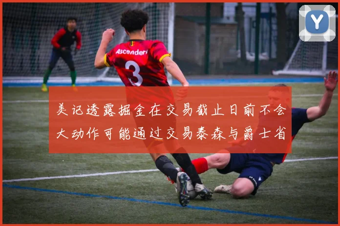 美记透露掘金在交易截止日前不会大动作可能通过交易泰森与爵士省钱