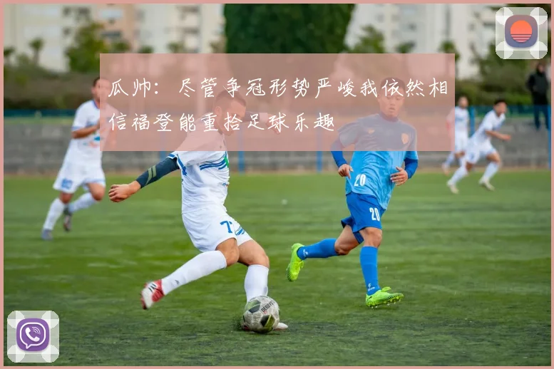 瓜帅：尽管争冠形势严峻我依然相信福登能重拾足球乐趣