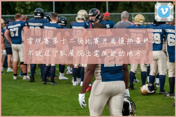 常规赛第十二场比赛开局慢热最终不敌辽宁队展现出需改进的地方