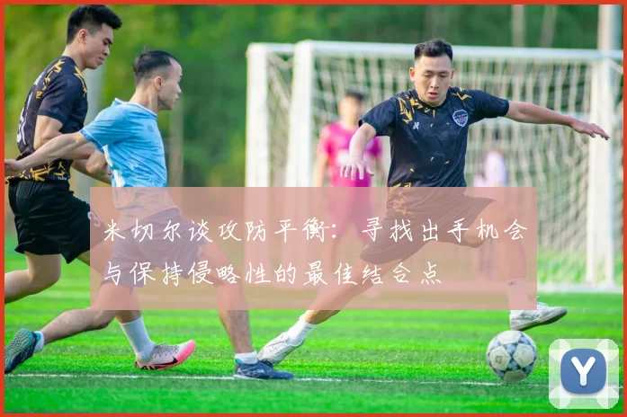 米切尔谈攻防平衡：寻找出手机会与保持侵略性的最佳结合点