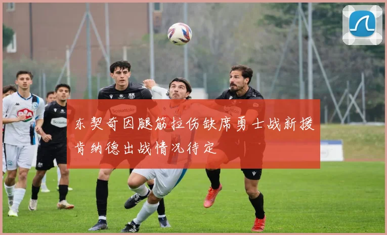 东契奇因腿筋拉伤缺席勇士战新援肯纳德出战情况待定