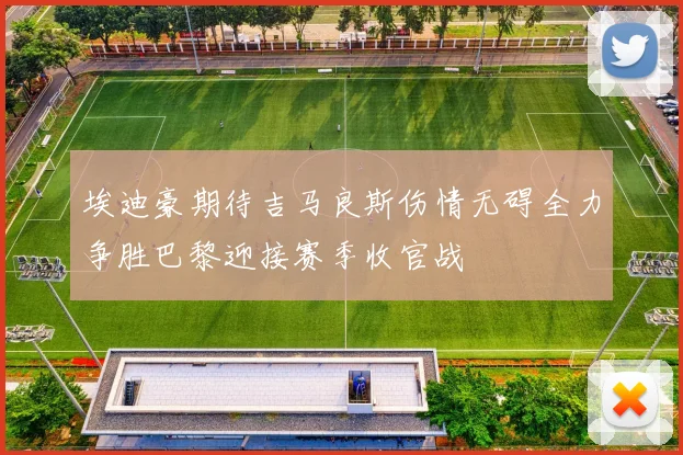 埃迪豪期待吉马良斯伤情无碍全力争胜巴黎迎接赛季收官战