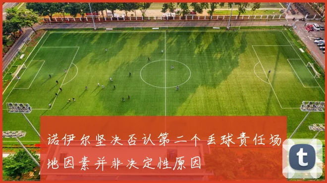 诺伊尔坚决否认第二个丢球责任场地因素并非决定性原因