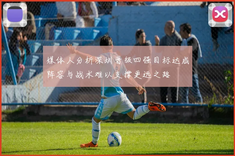 媒体人分析深圳晋级四强目标达成阵容与战术难以支撑更远之路